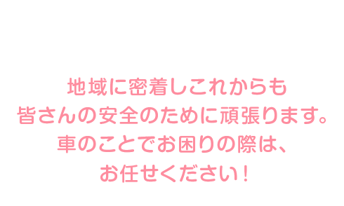 地域に密着しこれからも皆さんの安全の為に頑張ります。車のことでお困りの際は、お任せください！